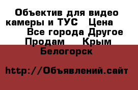 Объектив для видео камеры и ТУС › Цена ­ 8 000 - Все города Другое » Продам   . Крым,Белогорск